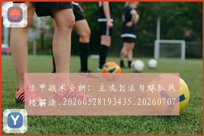法甲战术分析：主流打法与球队风格解读_20260528193435_20260707153351